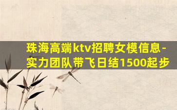 珠海高端ktv招聘女模信息-实力团队带飞日结1500起步